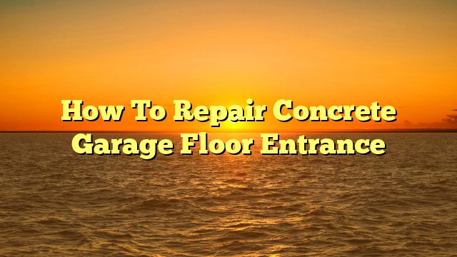 How To Repair Concrete Garage Floor Entrance